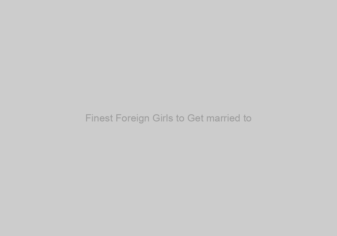 Finest Foreign Girls to Get married to